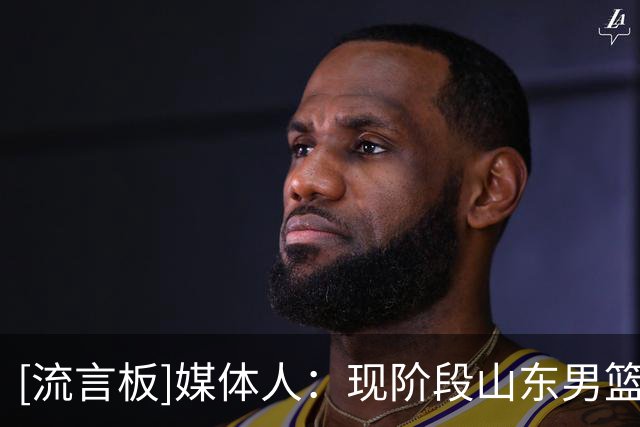 [流言板]媒体人：现阶段山东男篮最大的考验依旧集中在外援